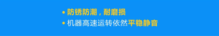 優(yōu)質(zhì)軸承防銹防潮，耐磨損，機(jī)器高速運(yùn)轉(zhuǎn)依然平穩(wěn)靜音